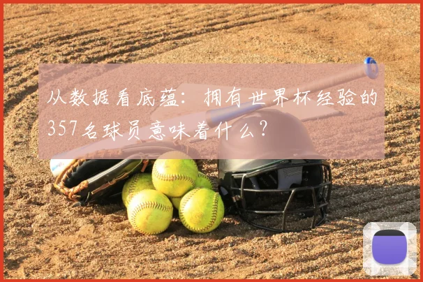 从数据看底蕴:拥有世界杯经验的357名球员意味着什么?