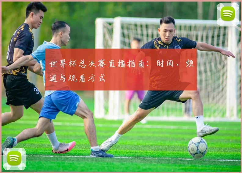 世界杯总决赛直播指南:时间、频道与观看方式