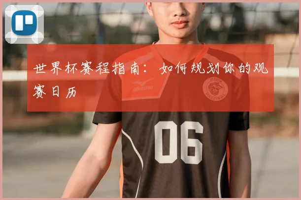 世界杯赛程指南：如何规划你的观赛日历