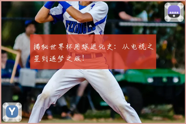 揭秘世界杯用球进化史:从电视之星到逐梦之旅!