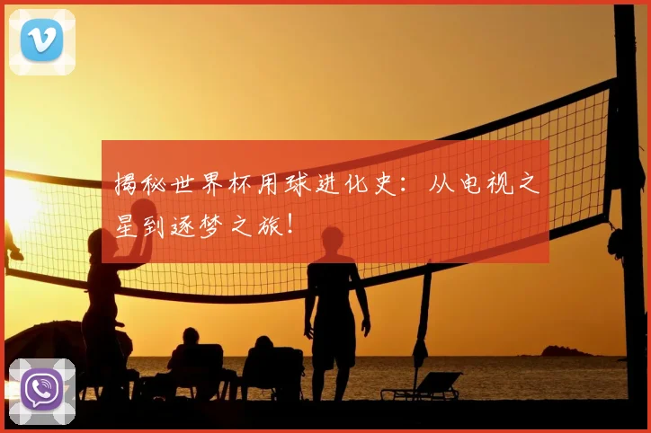 揭秘世界杯用球进化史:从电视之星到逐梦之旅!