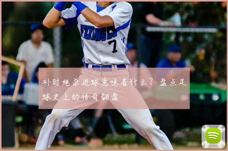 补时绝杀进球意味着什么?盘点足球史上的传奇翻盘