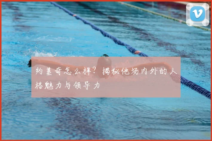 约基奇怎么样？揭秘他场内外的人格魅力与领导力