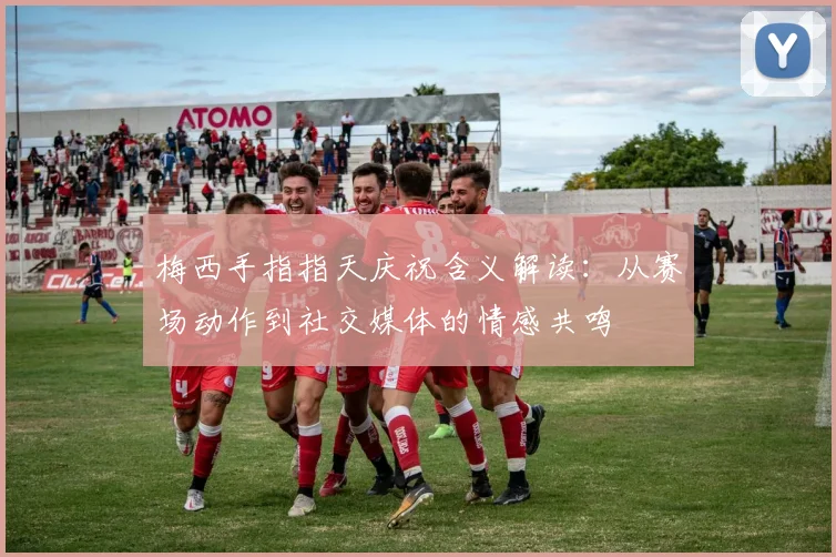 梅西手指指天庆祝含义解读：从赛场动作到社交媒体的情感共鸣