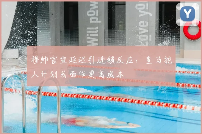 穆帅官宣延迟引连锁反应,皇马挖人计划或面临更高成本