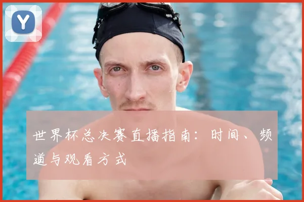 世界杯总决赛直播指南：时间、频道与观看方式