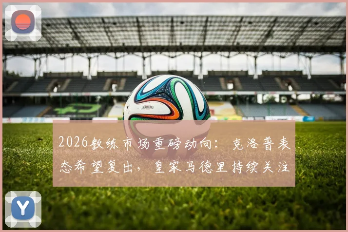 2026教练市场重磅动向：克洛普表态希望复出，皇家马德里持续关注，潜在下家分析