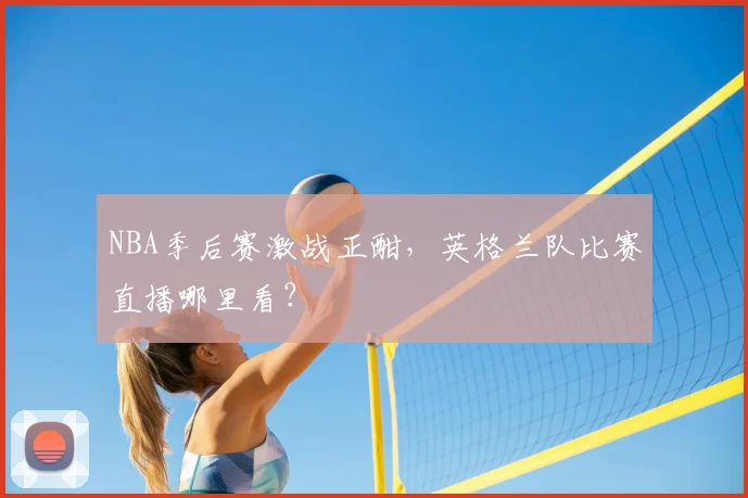 NBA季后赛激战正酣，英格兰队比赛直播哪里看？
