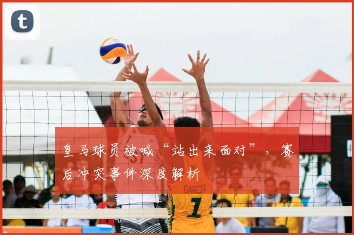皇马球员被喊“站出来面对”，赛后冲突事件深度解析