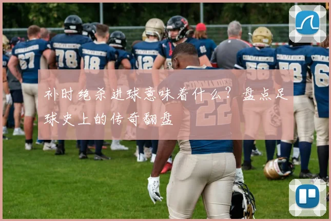 补时绝杀进球意味着什么？盘点足球史上的传奇翻盘