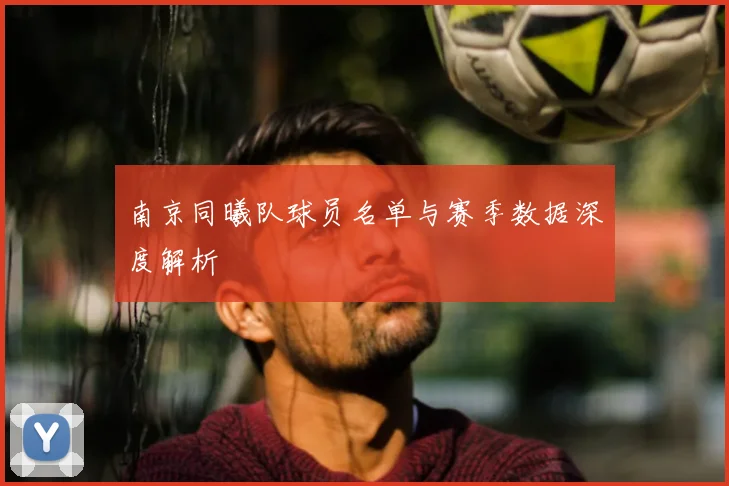 南京同曦队球员名单与赛季数据深度解析