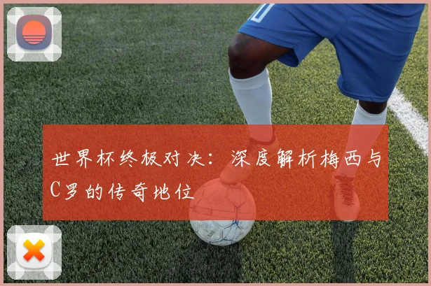 世界杯终极对决:深度解析梅西与C罗的传奇地位
