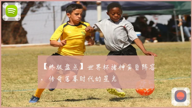 【终极盘点】世界杯诸神黄昏阵容，传奇落幕时代的星光