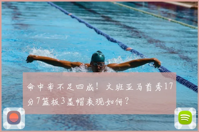 命中率不足四成！文班亚马首秀17分7篮板3盖帽表现如何？