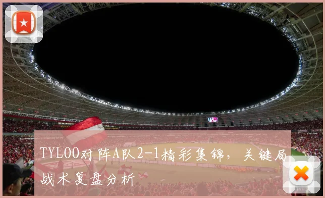 TYLOO对阵A队2-1精彩集锦,关键局战术复盘分析