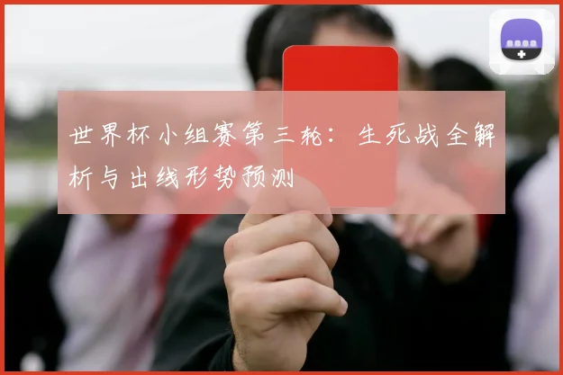 世界杯小组赛第三轮：生死战全解析与出线形势预测