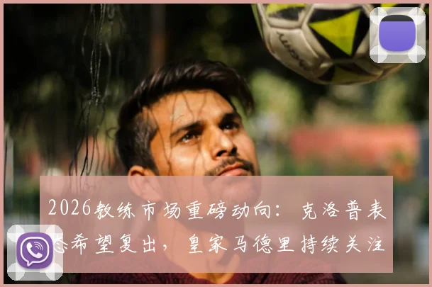 2026教练市场重磅动向：克洛普表态希望复出，皇家马德里持续关注，潜在下家分析