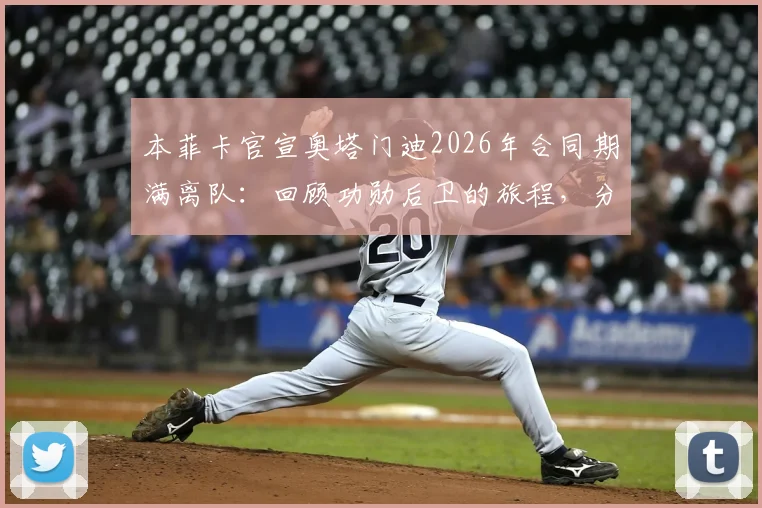 本菲卡官宣奥塔门迪2026年合同期满离队：回顾功勋后卫的旅程，分析其潜在下一站与新星填补者