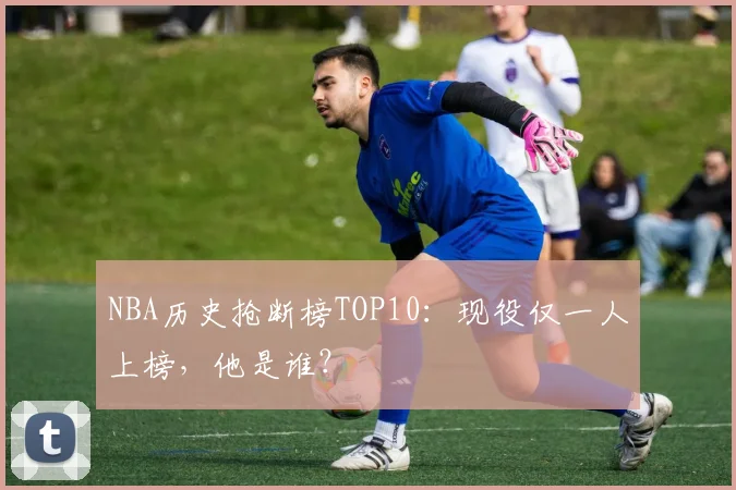 NBA历史抢断榜TOP10:现役仅一人上榜,他是谁?