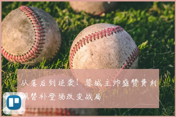 从落后到逆袭！蓉城主帅盛赞费利佩替补登场改变战局