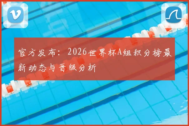 官方发布：2026世界杯A组积分榜最新动态与晋级分析