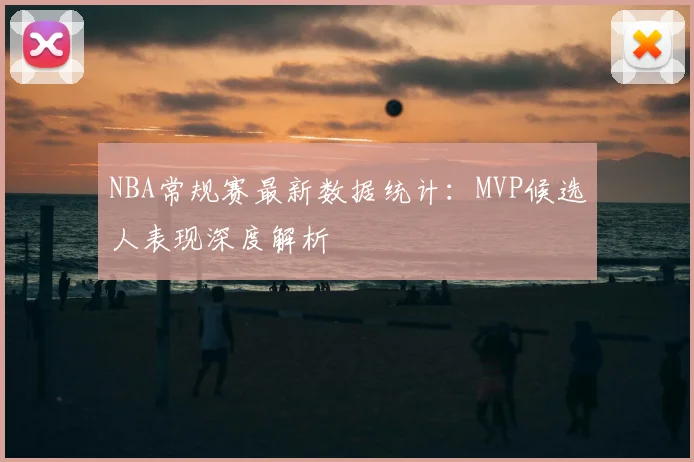 NBA常规赛最新数据统计：MVP候选人表现深度解析