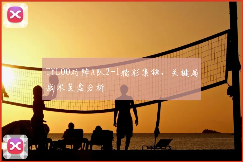 TYLOO对阵A队2-1精彩集锦,关键局战术复盘分析