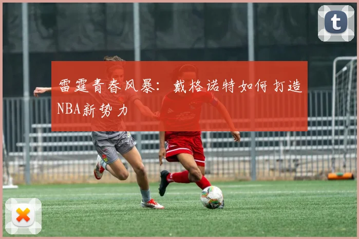 雷霆青春风暴：戴格诺特如何打造NBA新势力