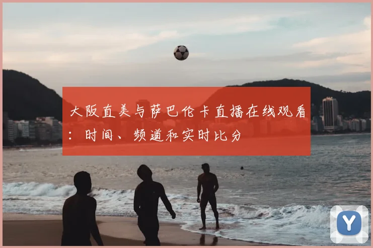 大阪直美与萨巴伦卡直播在线观看：时间、频道和实时比分