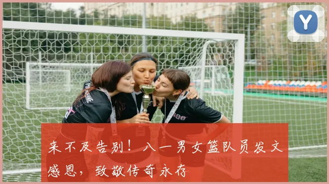 来不及告别!八一男女篮队员发文感恩,致敬传奇永存