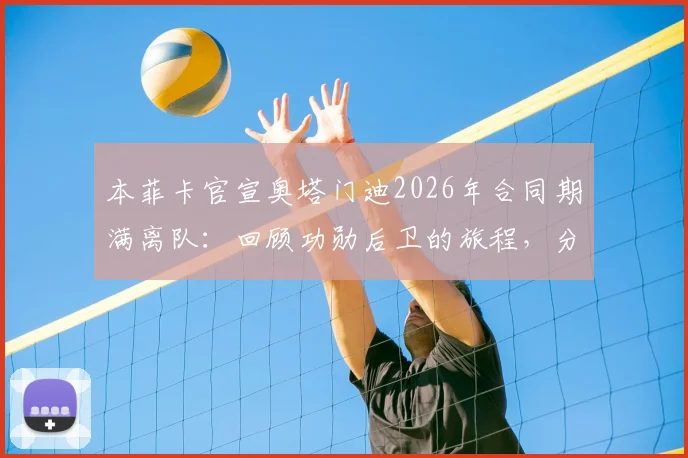 本菲卡官宣奥塔门迪2026年合同期满离队：回顾功勋后卫的旅程，分析其潜在下一站与新星填补者