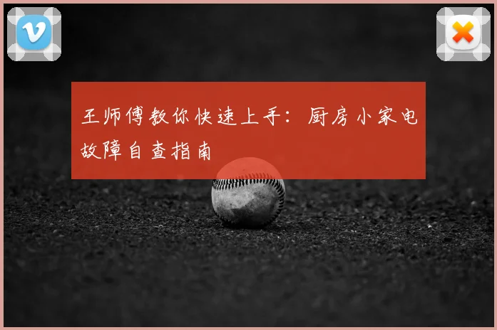 王师傅教你快速上手：厨房小家电故障自查指南